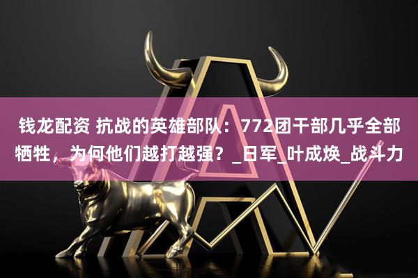 钱龙配资 抗战的英雄部队：772团干部几乎全部牺牲，为何他们越打越强？_日军_叶成焕_战斗力