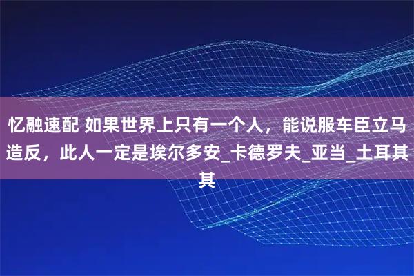 忆融速配 如果世界上只有一个人，能说服车臣立马造反，此人一定是埃尔多安_卡德罗夫_亚当_土耳其