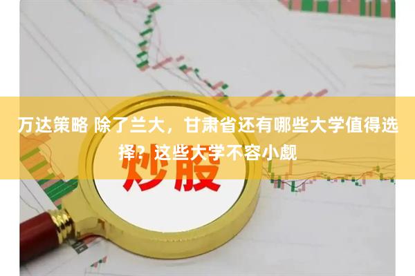 万达策略 除了兰大，甘肃省还有哪些大学值得选择？这些大学不容小觑
