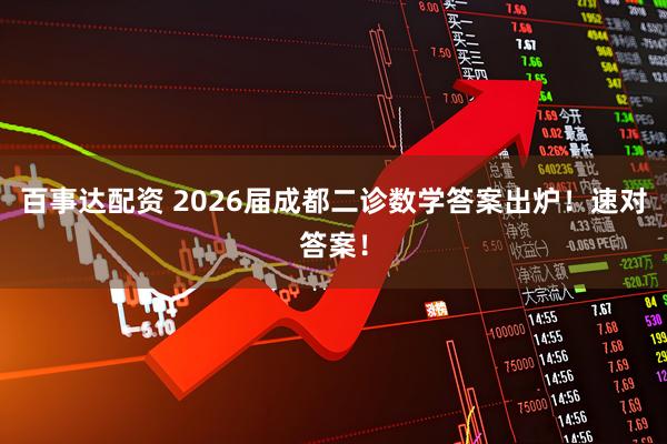 百事达配资 2026届成都二诊数学答案出炉！速对答案！