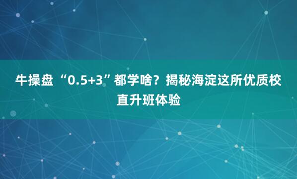 牛操盘 “0.5+3”都学啥？揭秘海淀这所优质校直升班体验