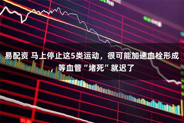 易配资 马上停止这5类运动，很可能加速血栓形成，等血管“堵死”就迟了