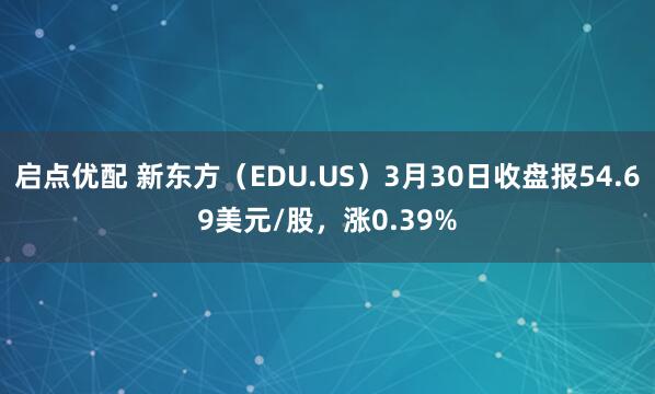 启点优配 新东方（EDU.US）3月30日收盘报54.69美元/股，涨0.39%