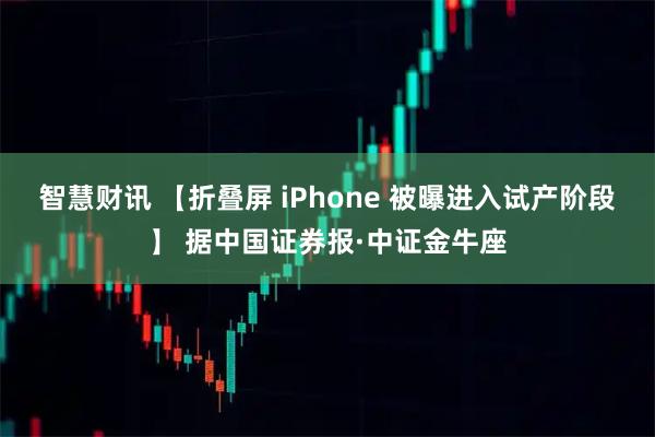智慧财讯 【折叠屏 iPhone 被曝进入试产阶段】 据中国证券报·中证金牛座