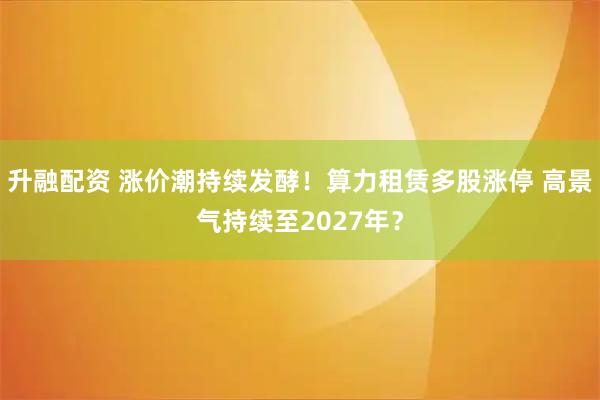 升融配资 涨价潮持续发酵！算力租赁多股涨停 高景气持续至2027年？
