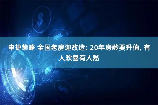 申捷策略 全国老房迎改造: 20年房龄要升值, 有人欢喜有人愁