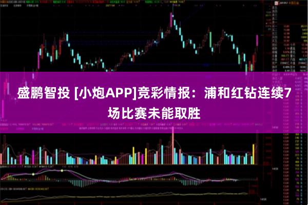 盛鹏智投 [小炮APP]竞彩情报：浦和红钻连续7场比赛未能取胜