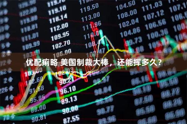 优配痢略 美国制裁大棒，还能挥多久？