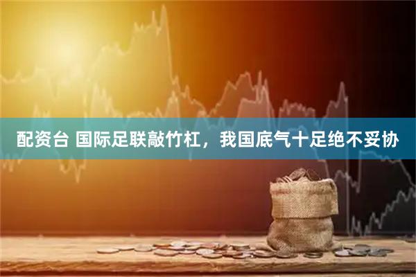 配资台 国际足联敲竹杠，我国底气十足绝不妥协