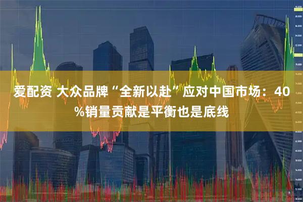 爱配资 大众品牌“全新以赴”应对中国市场：40%销量贡献是平衡也是底线