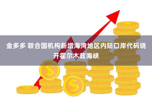 金多多 联合国机构新增海湾地区内陆口岸代码绕开霍尔木兹海峡
