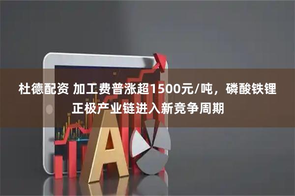杜德配资 加工费普涨超1500元/吨，磷酸铁锂正极产业链进入新竞争周期