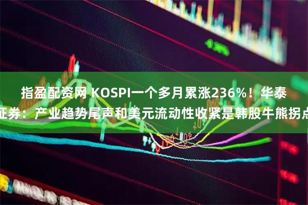 指盈配资网 KOSPI一个多月累涨236%！华泰证券：产业趋势尾声和美元流动性收紧是韩股牛熊拐点