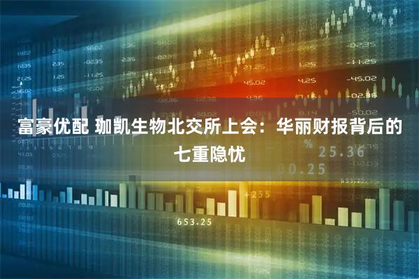 富豪优配 珈凯生物北交所上会：华丽财报背后的七重隐忧
