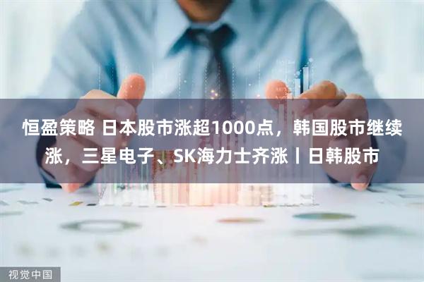 恒盈策略 日本股市涨超1000点，韩国股市继续涨，三星电子、SK海力士齐涨丨日韩股市